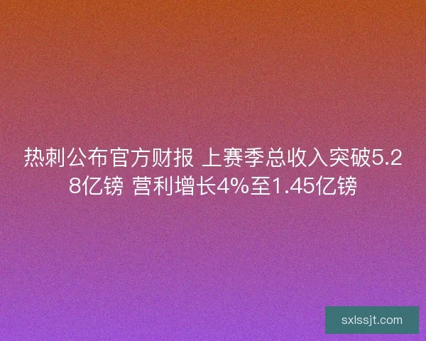 热刺公布官方财报 上赛季总收入突破5.28亿镑 营利增长4%至1.45亿镑