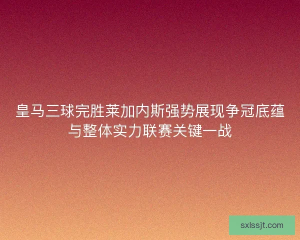 皇马三球完胜莱加内斯强势展现争冠底蕴与整体实力联赛关键一战