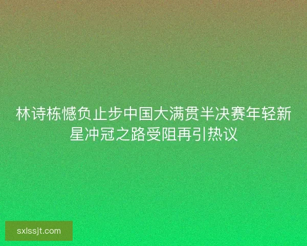 林诗栋憾负止步中国大满贯半决赛年轻新星冲冠之路受阻再引热议