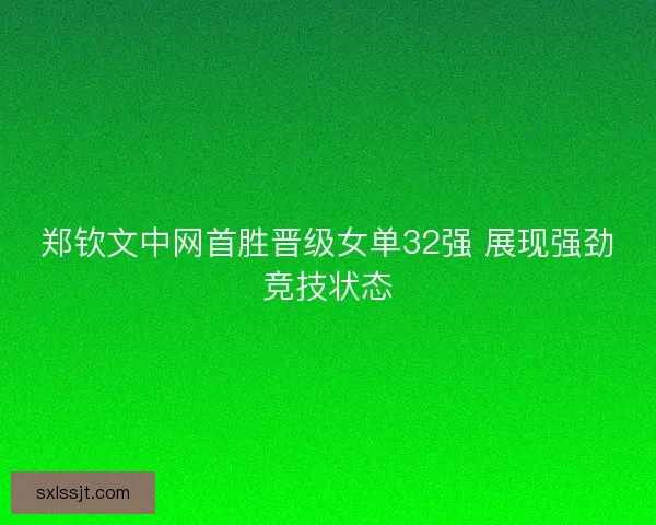 郑钦文中网首胜晋级女单32强 展现强劲竞技状态