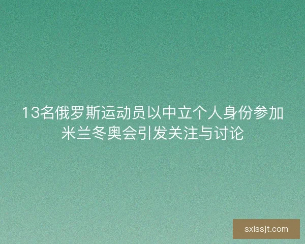 13名俄罗斯运动员以中立个人身份参加米兰冬奥会引发关注与讨论