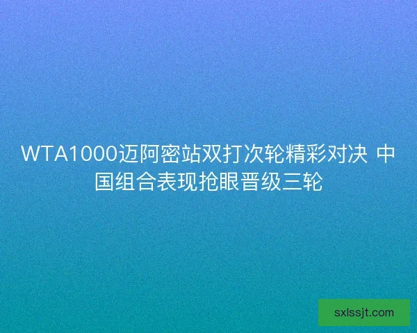 WTA1000迈阿密站双打次轮精彩对决 中国组合表现抢眼晋级三轮