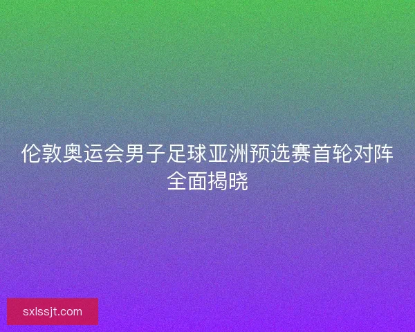 伦敦奥运会男子足球亚洲预选赛首轮对阵全面揭晓