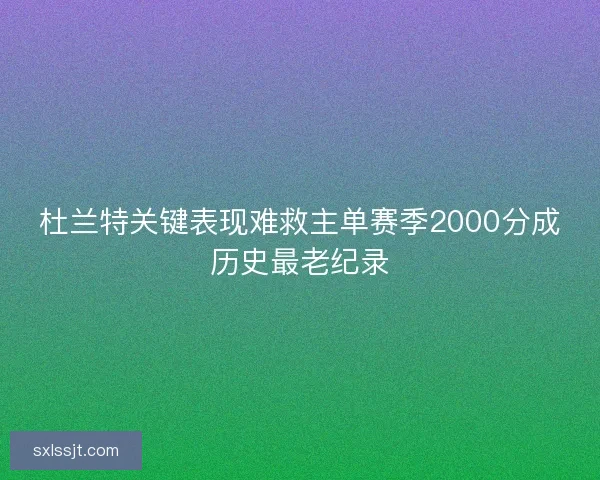 杜兰特关键表现难救主单赛季2000分成历史最老纪录 杜兰特关键表现难救主单赛季2000分成历史最老纪录