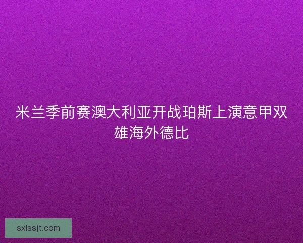 米兰季前赛澳大利亚开战珀斯上演意甲双雄海外德比
