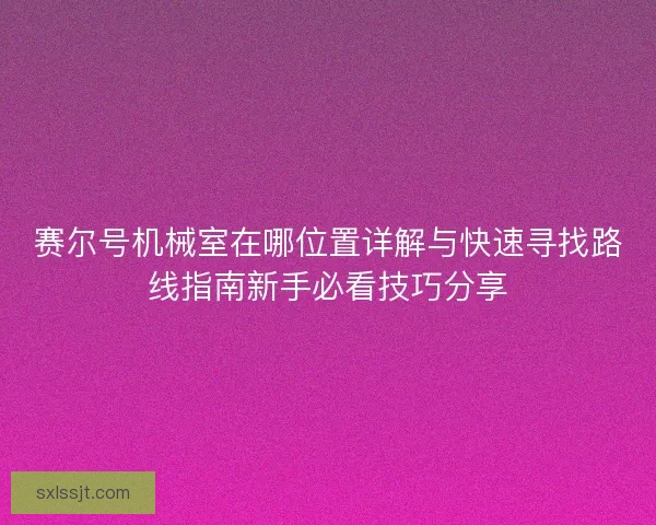 赛尔号机械室在哪位置详解与快速寻找路线指南新手必看技巧分享