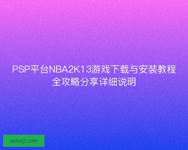 PSP平台NBA2K13游戏下载与安装教程全攻略分享详细说明
