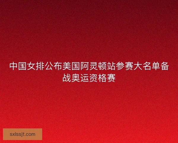 中国女排公布美国阿灵顿站参赛大名单备战奥运资格赛