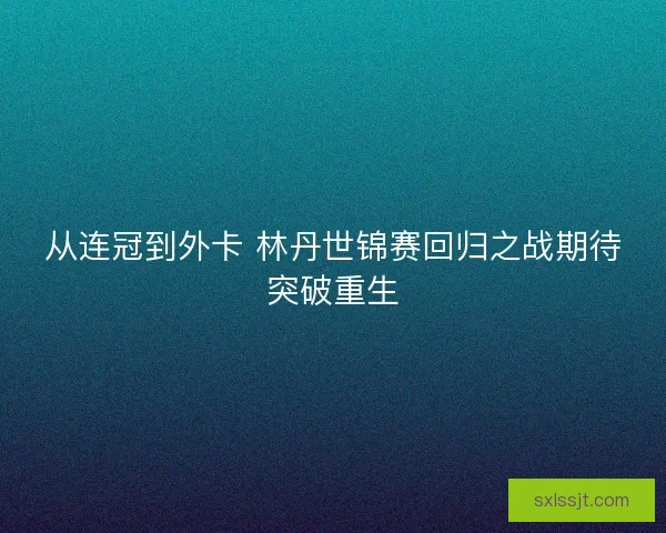 从连冠到外卡 林丹世锦赛回归之战期待突破重生