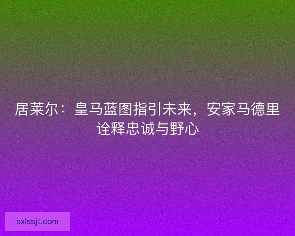 居莱尔：皇马蓝图指引未来，安家马德里诠释忠诚与野心