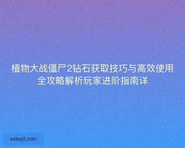植物大战僵尸2钻石获取技巧与高效使用全攻略解析玩家进阶指南详