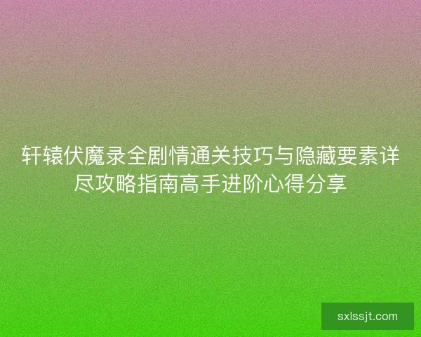 轩辕伏魔录全剧情通关技巧与隐藏要素详尽攻略指南高手进阶心得分享 轩辕伏魔录全剧情通关技巧与隐藏要素详尽攻略指南高手进阶心得分享