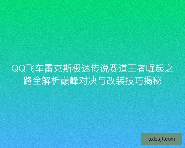 QQ飞车雷克斯极速传说赛道王者崛起之路全解析巅峰对决与改装技巧揭秘