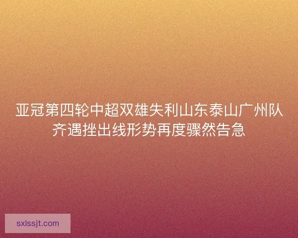 亚冠第四轮中超双雄失利山东泰山广州队齐遇挫出线形势再度骤然告急