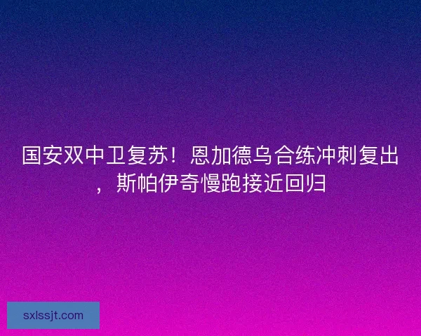 国安双中卫复苏！恩加德乌合练冲刺复出，斯帕伊奇慢跑接近回归