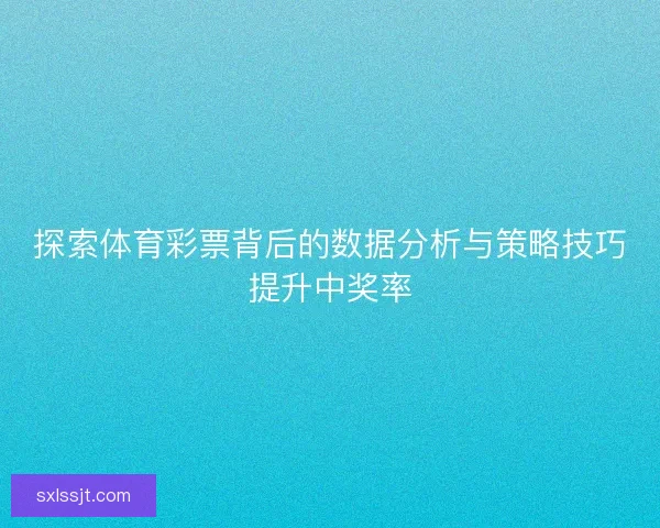 探索体育彩票背后的数据分析与策略技巧提升中奖率
