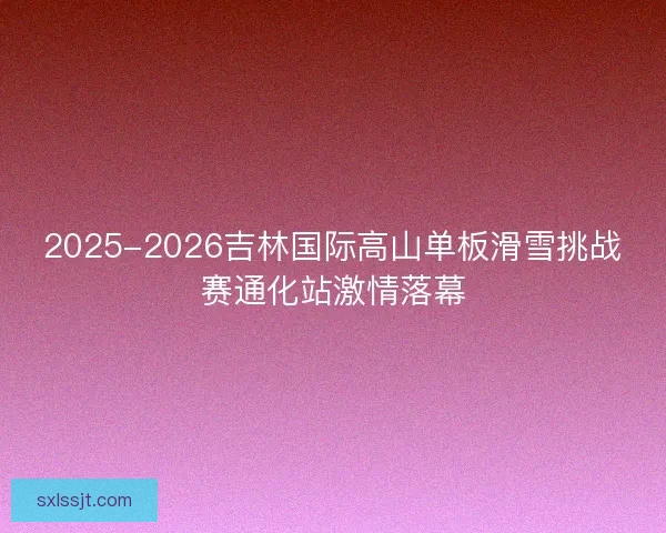 2025-2026吉林国际高山单板滑雪挑战赛通化站激情落幕