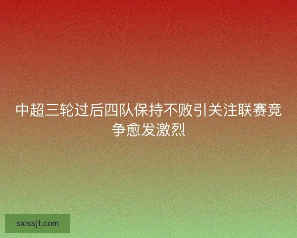 中超三轮过后四队保持不败引关注联赛竞争愈发激烈