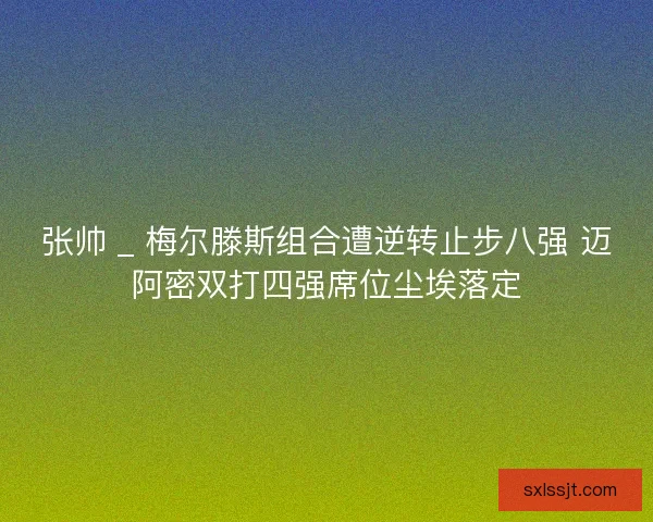 张帅 _ 梅尔滕斯组合遭逆转止步八强 迈阿密双打四强席位尘埃落定