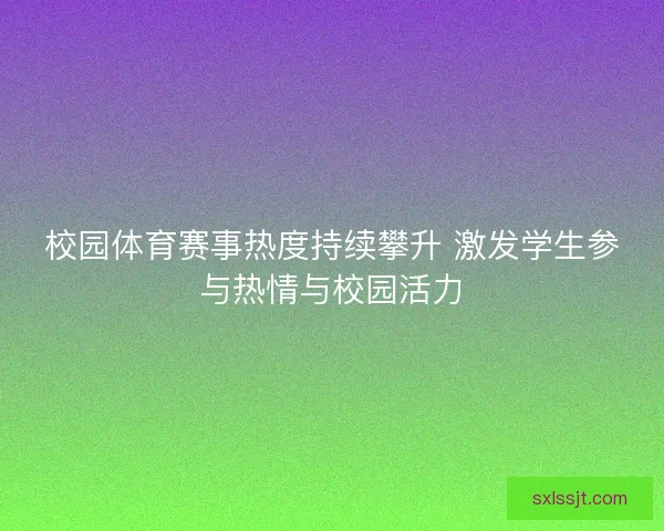 校园体育赛事热度持续攀升 激发学生参与热情与校园活力