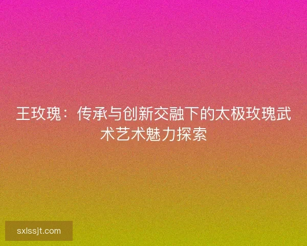 王玫瑰：传承与创新交融下的太极玫瑰武术艺术魅力探索