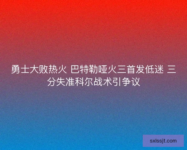 勇士大败热火 巴特勒哑火三首发低迷 三分失准科尔战术引争议