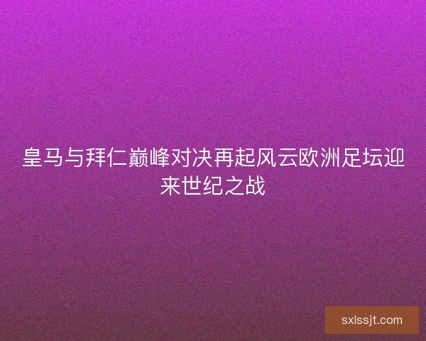 皇马与拜仁巅峰对决再起风云欧洲足坛迎来世纪之战