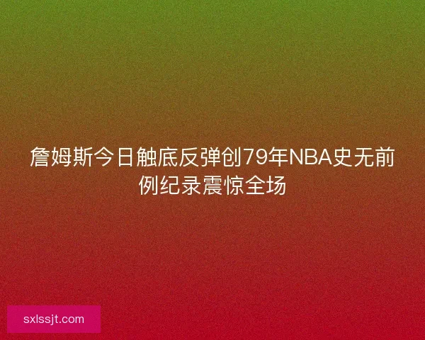 詹姆斯今日触底反弹创79年NBA史无前例纪录震惊全场