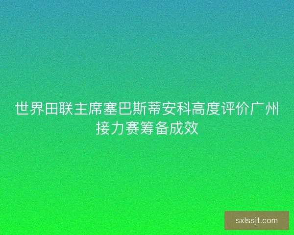 世界田联主席塞巴斯蒂安科高度评价广州接力赛筹备成效