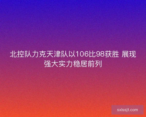 北控队力克天津队以106比98获胜 展现强大实力稳居前列