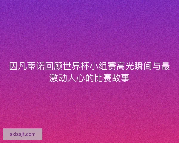 因凡蒂诺回顾世界杯小组赛高光瞬间与最激动人心的比赛故事