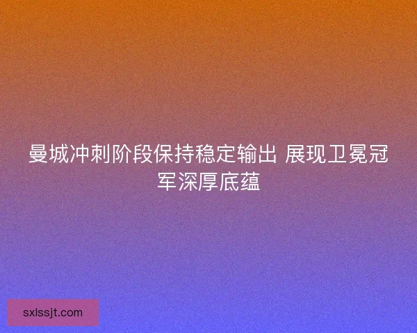 曼城冲刺阶段保持稳定输出 展现卫冕冠军深厚底蕴