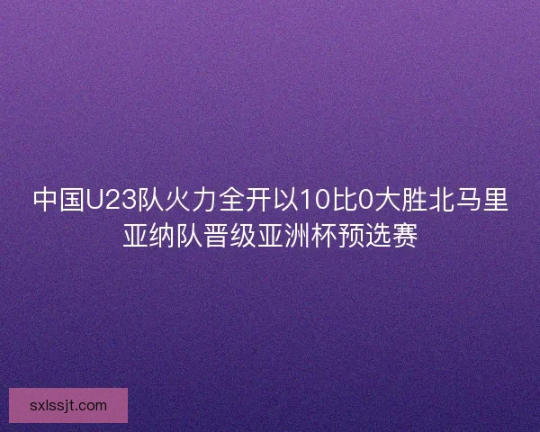中国U23队火力全开以10比0大胜北马里亚纳队晋级亚洲杯预选赛