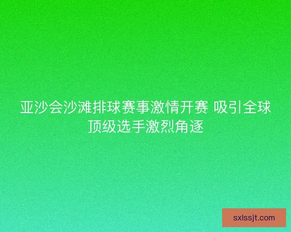 亚沙会沙滩排球赛事激情开赛 吸引全球顶级选手激烈角逐